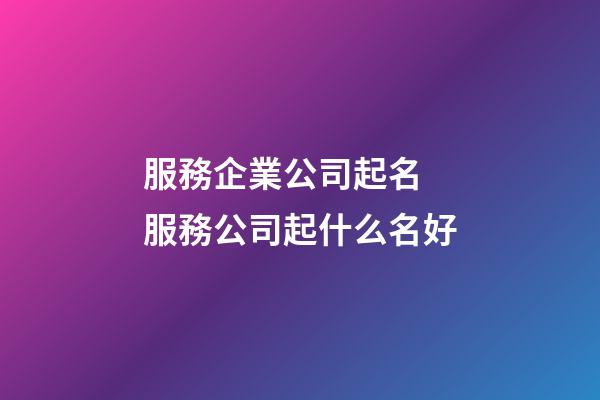 服務企業公司起名 服務公司起什么名好-第1張-公司起名-玄機派